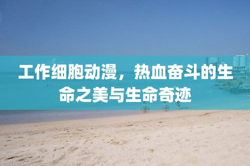 工作細(xì)胞動(dòng)漫，熱血奮斗的生命之美與生命奇跡