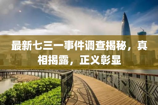 最新七三一事件調(diào)查揭秘,真相揭露,正義彰顯