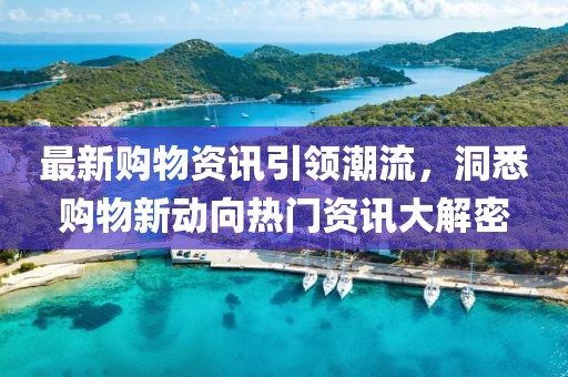 最新購物資訊引領潮流，洞悉購物新動向熱門資訊大解密