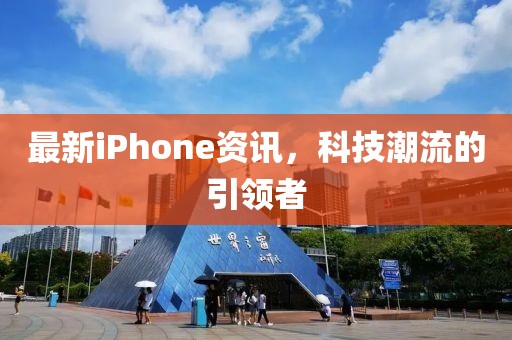 最新iPhone資訊，科技潮流的引領(lǐng)者
