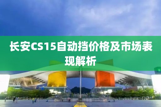 長安CS15自動擋價格及市場表現解析