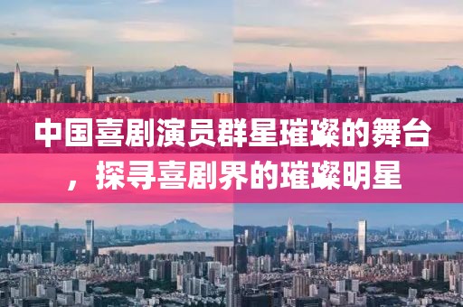 中國喜劇演員群星璀璨的舞臺,探尋喜劇界的璀璨明星