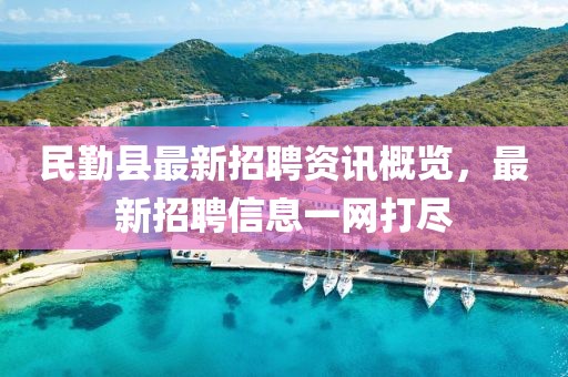 民勤縣最新招聘資訊概覽，最新招聘信息一網(wǎng)打盡