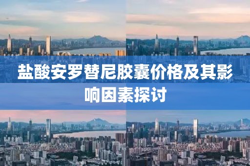 鹽酸安羅替尼膠囊價格及其影響因素探討