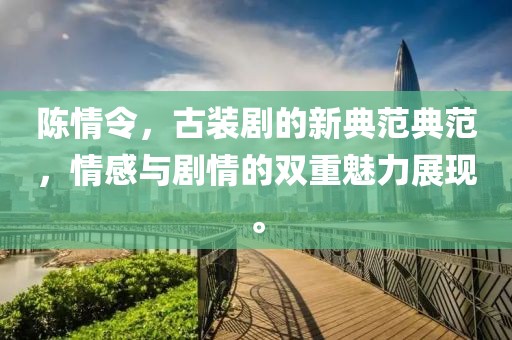 陳情令,古裝劇的新典范典范,情感與劇情的雙重魅力展現(xiàn)。