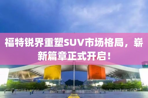 福特銳界重塑SUV市場格局，嶄新篇章正式開啟！