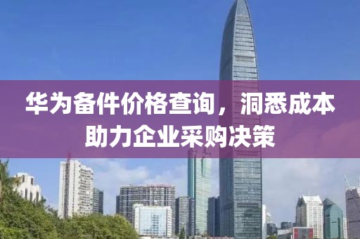 華為備件價格查詢,洞悉成本助力企業(yè)采購決策