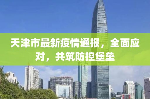 天津市最新疫情通報，全面應對，共筑防控堡壘