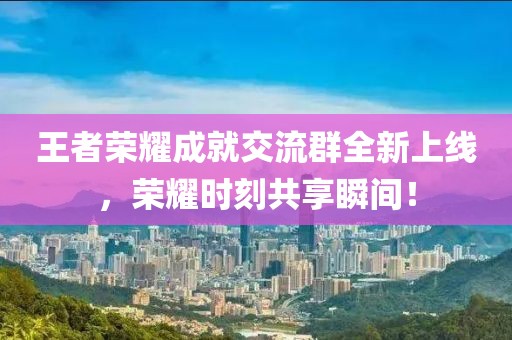 王者榮耀成就交流群全新上線，榮耀時刻共享瞬間！