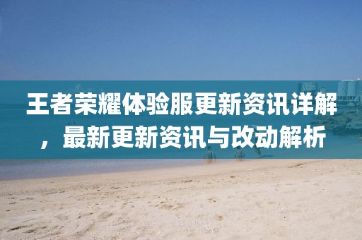 王者榮耀體驗(yàn)服更新資訊詳解,最新更新資訊與改動(dòng)解析