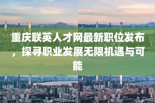 重慶聯(lián)英人才網(wǎng)最新職位發(fā)布,探尋職業(yè)發(fā)展無限機(jī)遇與可能