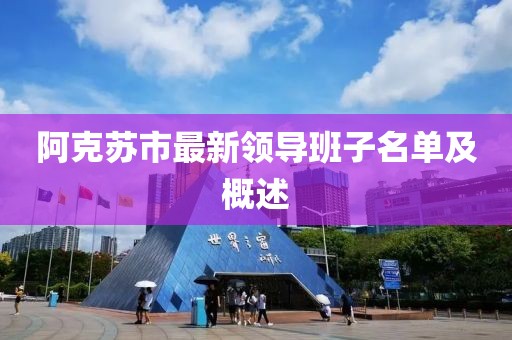阿克蘇市最新領導班子名單及概述