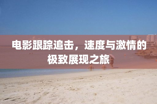 電影跟蹤追擊,速度與激情的極致展現(xiàn)之旅