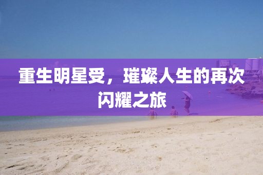 重生明星受,璀璨人生的再次閃耀之旅