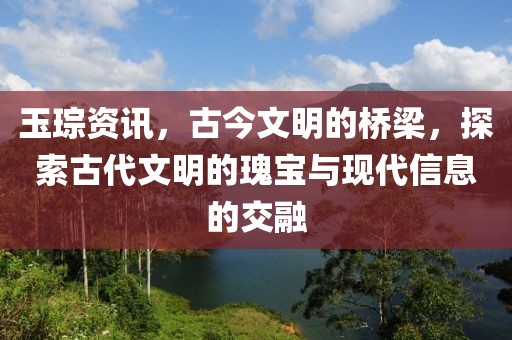 玉琮資訊,古今文明的橋梁,探索古代文明的瑰寶與現代信息的交融