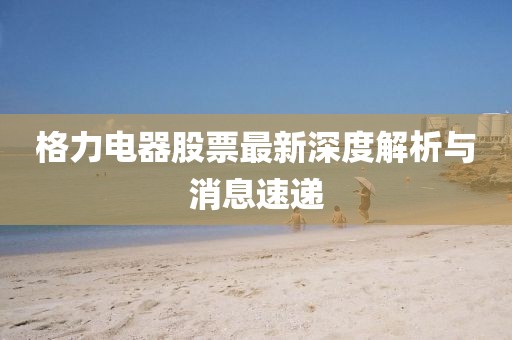 格力電器股票最新深度解析與消息速遞