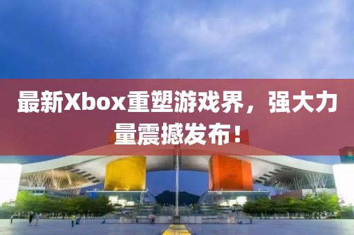 最新Xbox重塑游戲界，強大力量震撼發布！