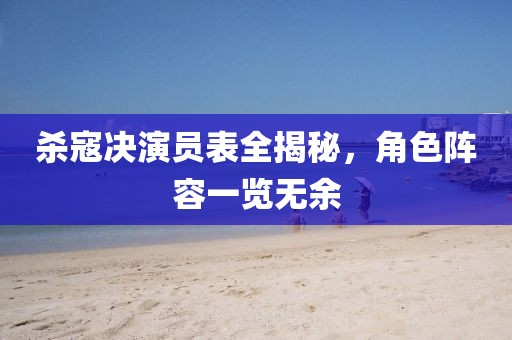 殺寇決演員表全揭秘,角色陣容一覽無余