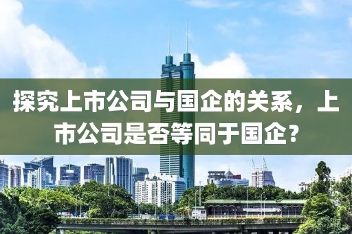 探究上市公司與國企的關系，上市公司是否等同于國企？