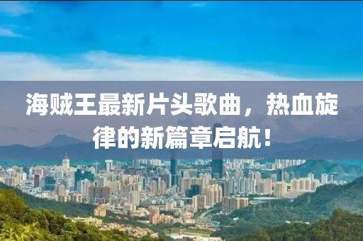 海賊王最新片頭歌曲，熱血旋律的新篇章啟航！