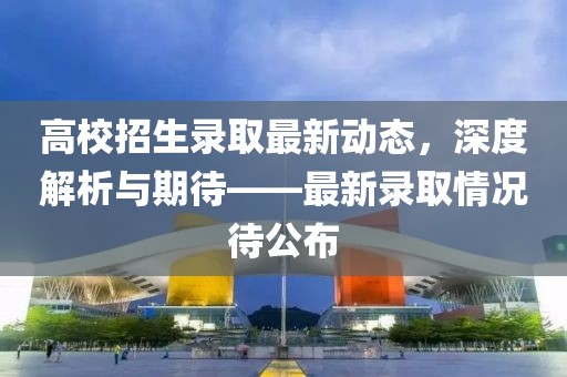 高校招生錄取最新動態，深度解析與期待——最新錄取情況待公布