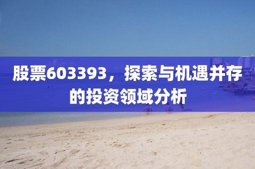 股票603393，探索與機遇并存的投資領域分析