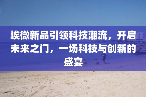 埃微新品引領(lǐng)科技潮流,開啟未來之門,一場科技與創(chuàng)新的盛宴