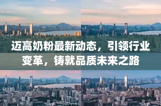 邁高奶粉最新動態，引領行業變革，鑄就品質未來之路