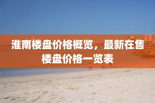 淮南樓盤價格概覽，最新在售樓盤價格一覽表