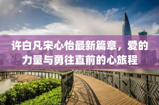 許白凡宋心怡最新篇章，愛的力量與勇往直前的心旅程