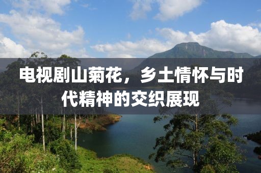 電視劇山菊花,鄉土情懷與時代精神的交織展現