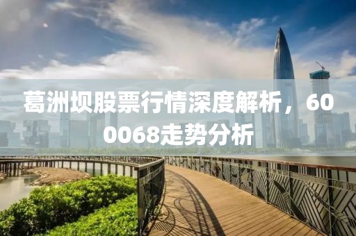 葛洲壩股票行情深度解析,600068走勢(shì)分析
