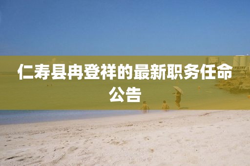 仁壽縣冉登祥的最新職務(wù)任命公告