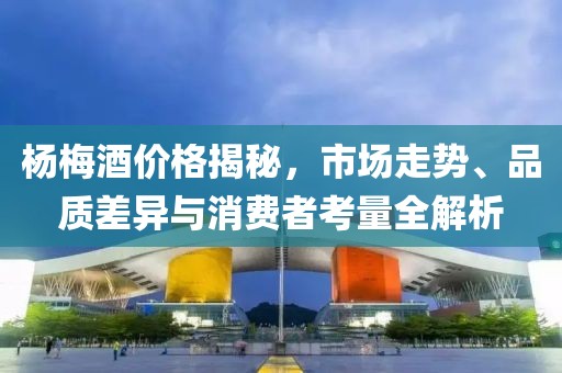楊梅酒價格揭秘,市場走勢、品質差異與消費者考量全解析