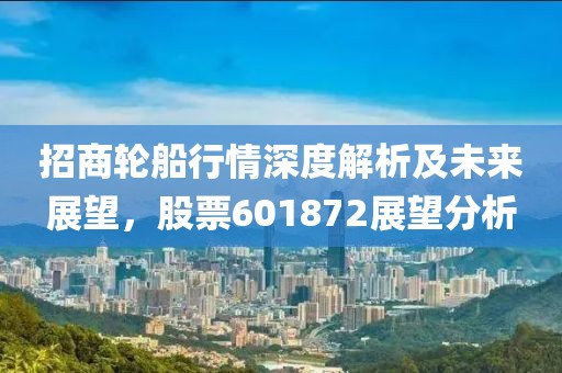招商輪船行情深度解析及未來展望，股票601872展望分析
