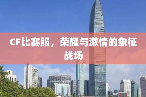 CF比賽服,榮耀與激情的象征戰場