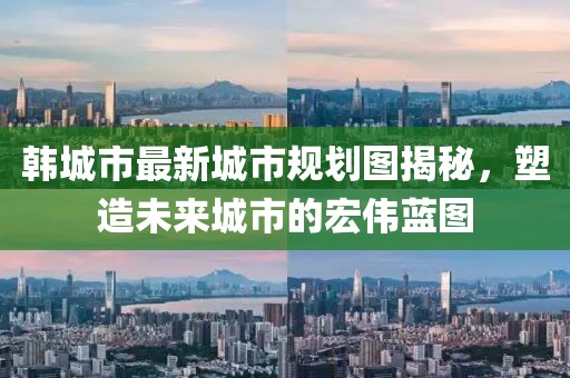 韓城市最新城市規劃圖揭秘,塑造未來城市的宏偉藍圖