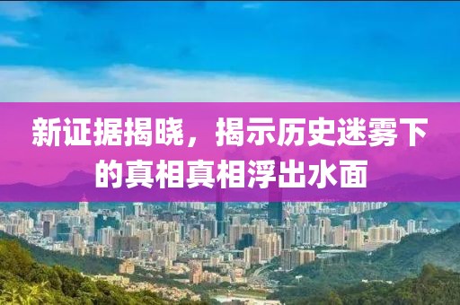 新證據揭曉,揭示歷史迷霧下的真相真相浮出水面